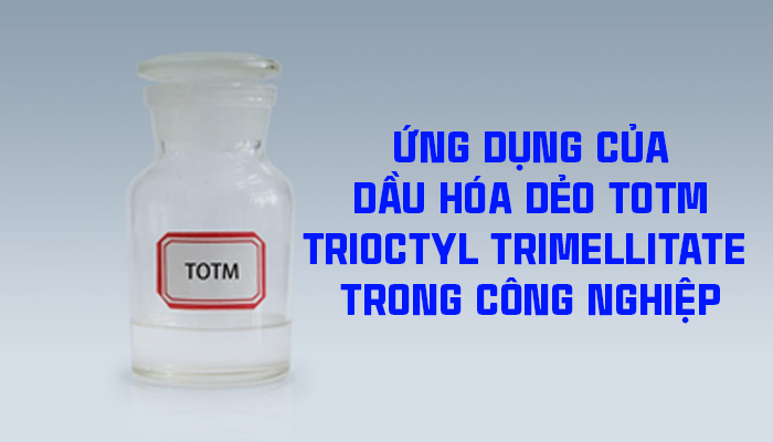 ỨNG DỤNG CỦA DẦU HÓA DẺO TOTM (TRIOCTYL TRIMELLITATE) TRONG CÔNG NGHIỆP