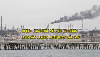 OPEC+ CÂN NHẮC VỀ VIỆC TRÌ HOÃN TĂNG SẢN LƯỢNG KHAI THÁC DẦU MỎ